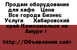 Продам оборудование для кафе › Цена ­ 5 - Все города Бизнес » Услуги   . Хабаровский край,Комсомольск-на-Амуре г.